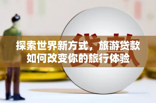 湖州探索世界新方式，旅游贷款如何改变你的旅行体验