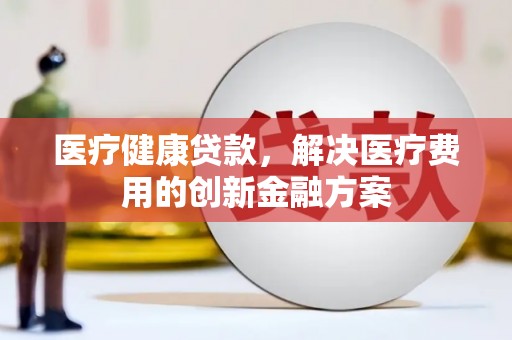 湖州医疗健康贷款，解决医疗费用的创新金融方案