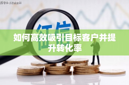 湖州如何高效吸引目标客户并提升转化率