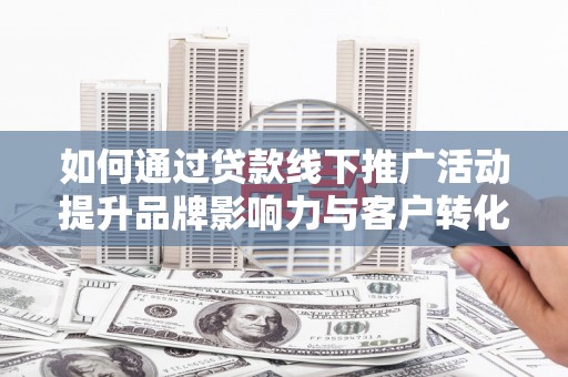 湖州如何通过贷款线下推广活动提升品牌影响力与客户转化率