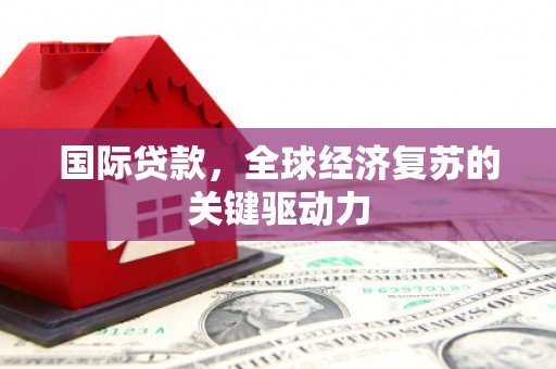 湖州国际贷款，全球经济复苏的关键驱动力