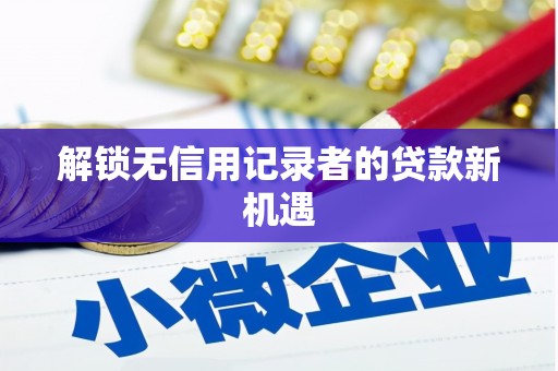 湖州解锁无信用记录者的贷款新机遇