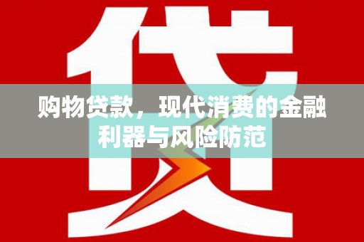 湖州购物贷款，现代消费的金融利器与风险防范