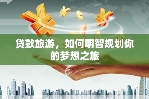 湖州贷款旅游，如何明智规划你的梦想之旅
