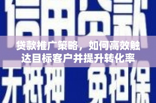 湖州贷款推广策略，如何高效触达目标客户并提升转化率
