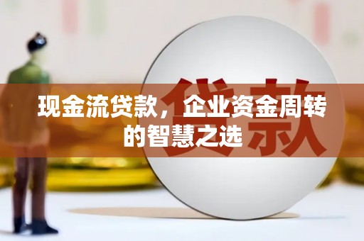 湖州现金流贷款，企业资金周转的智慧之选
