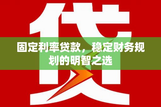 湖州固定利率贷款，稳定财务规划的明智之选