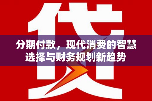 湖州分期付款，现代消费的智慧选择与财务规划新趋势