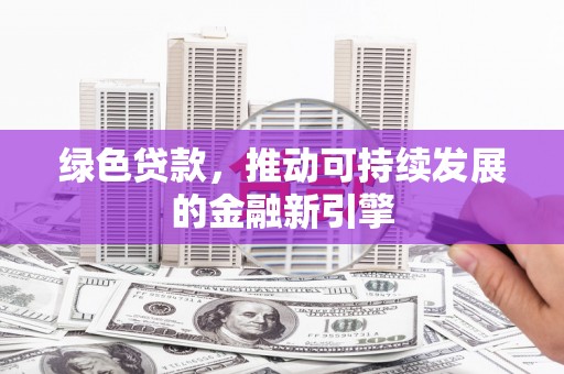 湖州绿色贷款，推动可持续发展的金融新引擎
