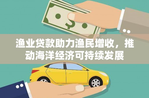 湖州渔业贷款助力渔民增收，推动海洋经济可持续发展