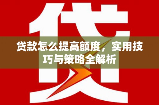 湖州贷款怎么提高额度，实用技巧与策略全解析