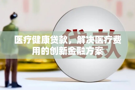 湖州医疗健康贷款，解决医疗费用的创新金融方案
