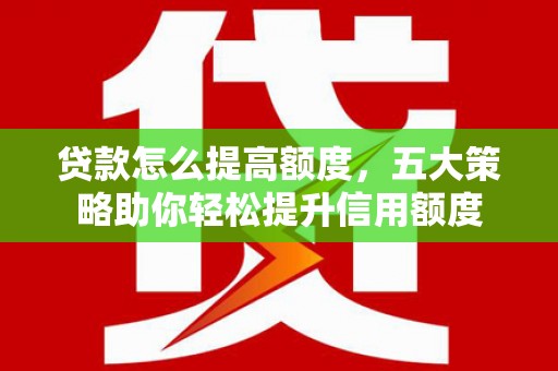 湖州贷款怎么提高额度，五大策略助你轻松提升信用额度