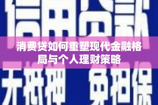 湖州消费贷如何重塑现代金融格局与个人理财策略