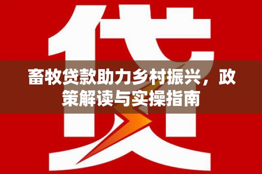 湖州畜牧贷款助力乡村振兴，政策解读与实操指南