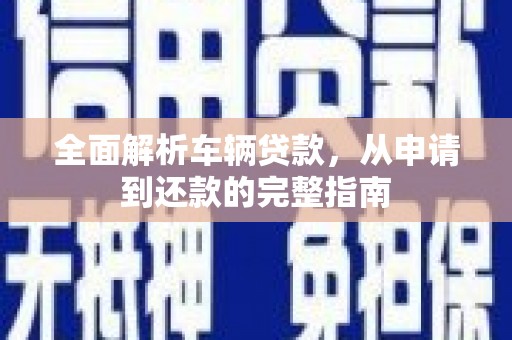 湖州全面解析车辆贷款，从申请到还款的完整指南