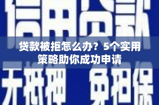 湖州贷款被拒怎么办？5个实用策略助你成功申请
