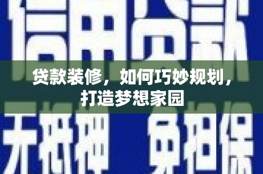 湖州贷款装修，如何巧妙规划，打造梦想家园