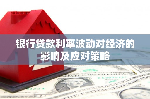 湖州银行贷款利率波动对经济的影响及应对策略