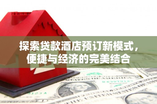 湖州探索贷款酒店预订新模式，便捷与经济的完美结合