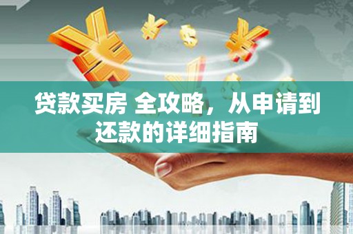 湖州贷款买房 全攻略，从申请到还款的详细指南