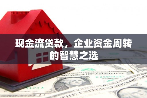 湖州现金流贷款，企业资金周转的智慧之选