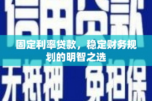 湖州固定利率贷款，稳定财务规划的明智之选