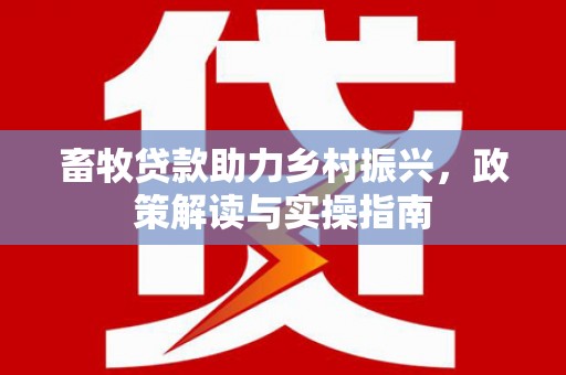 湖州畜牧贷款助力乡村振兴，政策解读与实操指南