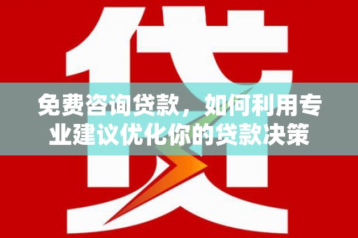 湖州免费咨询贷款，如何利用专业建议优化你的贷款决策