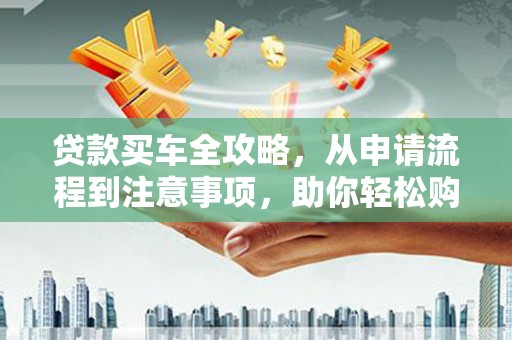 湖州贷款买车全攻略，从申请流程到注意事项，助你轻松购车