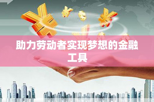湖州助力劳动者实现梦想的金融工具
