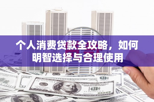 湖州个人消费贷款全攻略，如何明智选择与合理使用