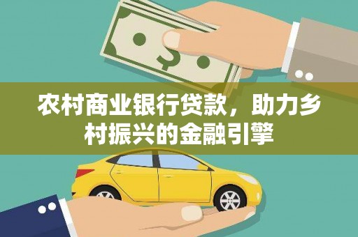 湖州农村商业银行贷款，助力乡村振兴的金融引擎